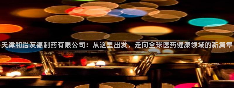 九游会老哥必备的交流社区九:天津和治友德制药有限公司:从这里