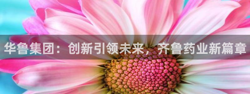 九游会老哥俱乐部社区论坛:华鲁集团:创新引领未来,齐鲁药业新